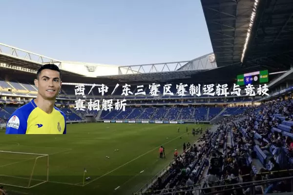 西/中/东三赛区赛制逻辑与竞技真相解析