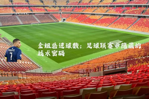 全组总进球数:足球联赛中隐藏的战术密码