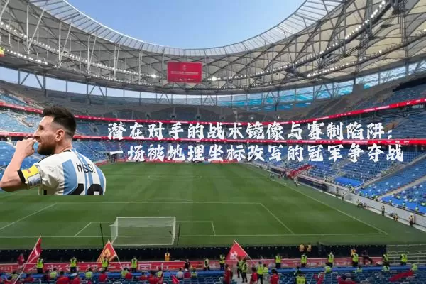 潜在对手的战术镜像与赛制陷阱：一场被地理坐标改写的冠军争夺战