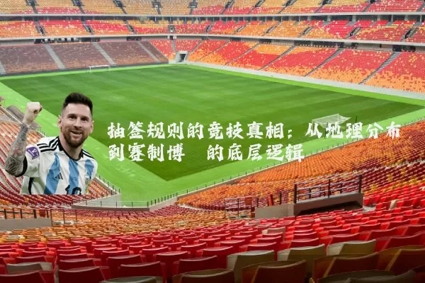 抽签规则的竞技真相：从地理分布到赛制博弈的底层逻辑