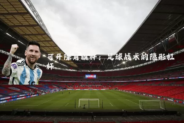 可升降角旗杆:足球战术的隐形杠杆