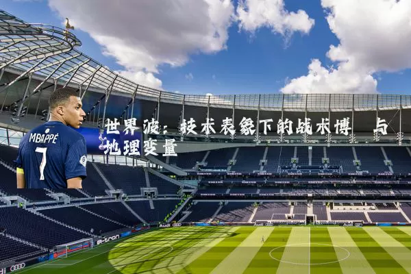 世界波：技术表象下的战术博弈与地理变量