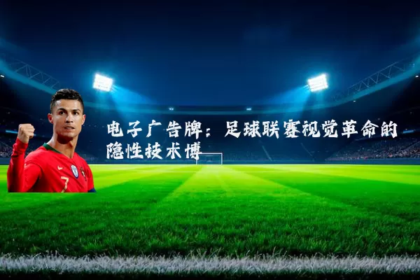 电子广告牌:足球联赛视觉革命的隐性技术博弈