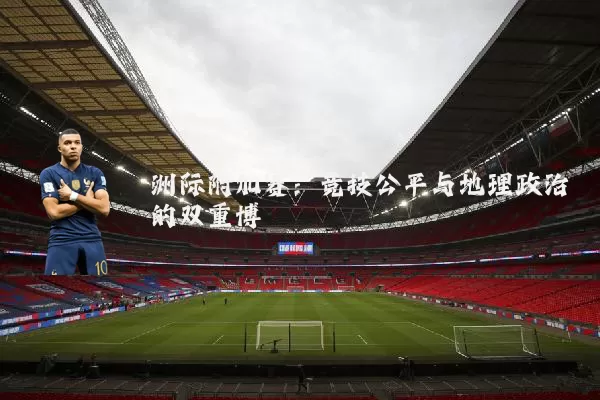 洲际附加赛：竞技公平与地理政治的双重博弈