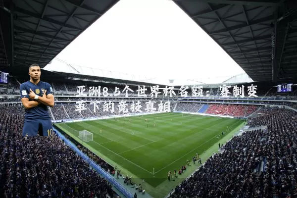 亚洲8.5个世界杯名额:赛制变革下的竞技真相
