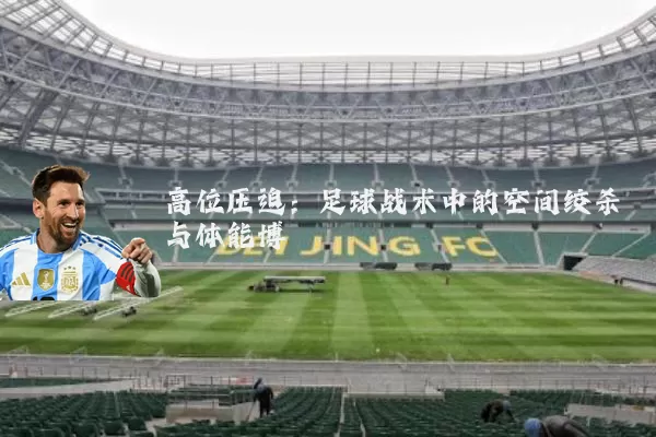 高位压迫:足球战术中的空间绞杀与体能博弈
