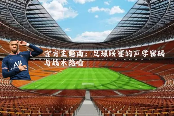 官方主题曲：足球联赛的声学密码与战术隐喻